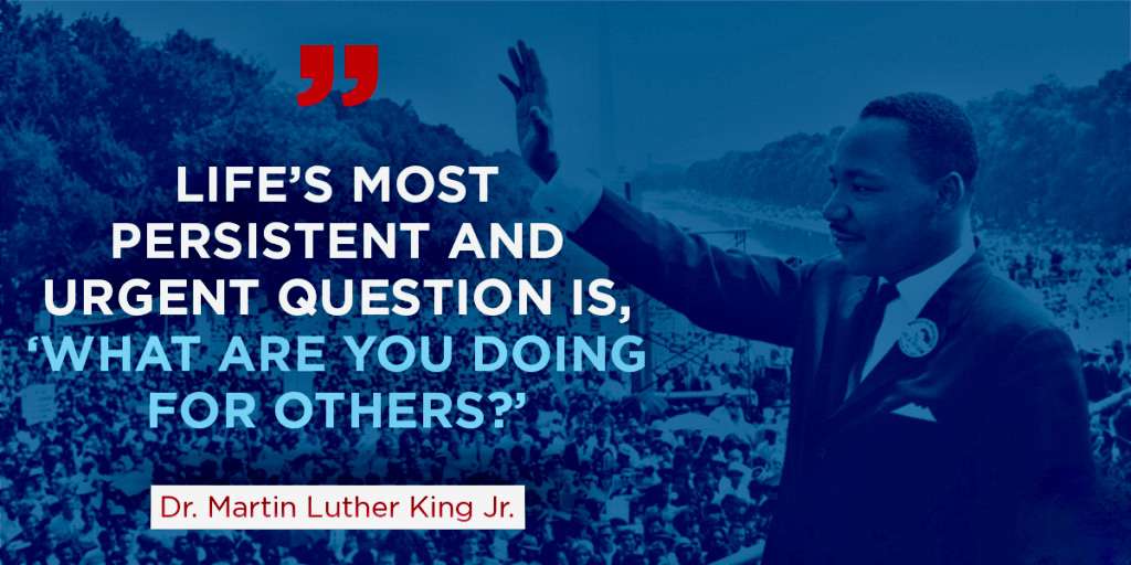 Life’s most persistent and urgent question is, ‘What are you doing for others?’ – Dr. Martin Luther King Jr.